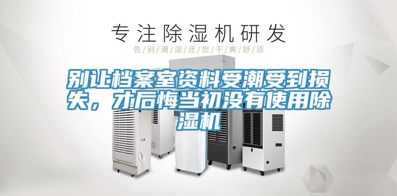 別讓檔案室資料受潮受到損失，才后悔當(dāng)初沒有使用除濕機(jī)